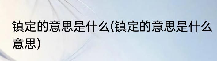 镇定的意思是什么(镇定的意思是什么意思)