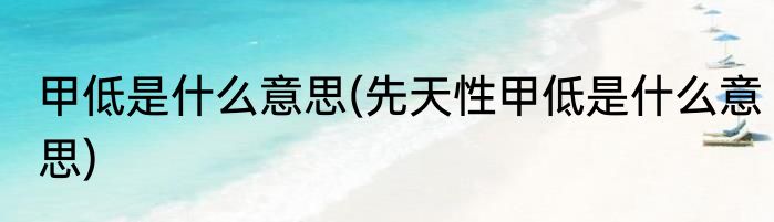 甲低是什么意思(先天性甲低是什么意思)