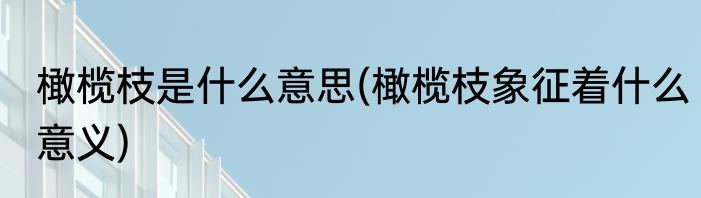 橄榄枝是什么意思(橄榄枝象征着什么意义)