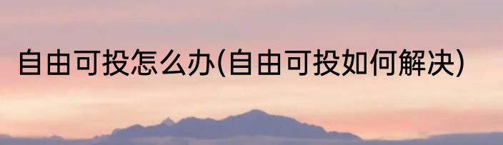 自由可投怎么办(自由可投如何解决)