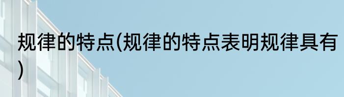规律的特点(规律的特点表明规律具有)
