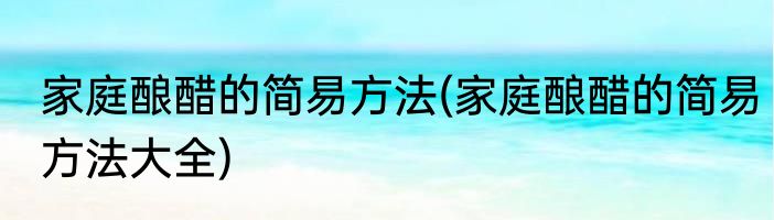 家庭酿醋的简易方法(家庭酿醋的简易方法大全)