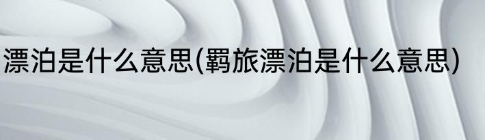 漂泊是什么意思(羁旅漂泊是什么意思)