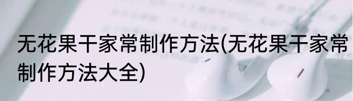 无花果干家常制作方法(无花果干家常制作方法大全)