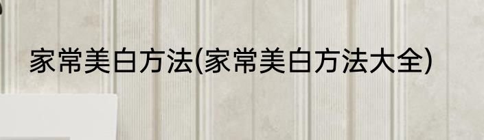 家常美白方法(家常美白方法大全)