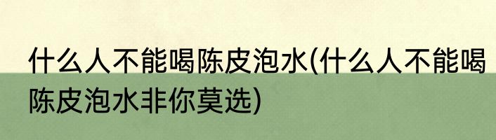 什么人不能喝陈皮泡水(什么人不能喝陈皮泡水非你莫选)
