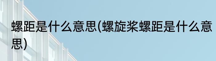 螺距是什么意思(螺旋桨螺距是什么意思)