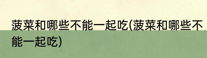 菠菜和哪些不能一起吃(菠菜和哪些不能一起吃)