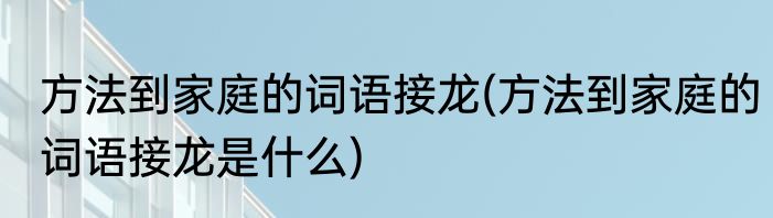方法到家庭的词语接龙(方法到家庭的词语接龙是什么)
