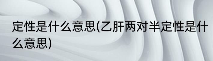 定性是什么意思(乙肝两对半定性是什么意思)
