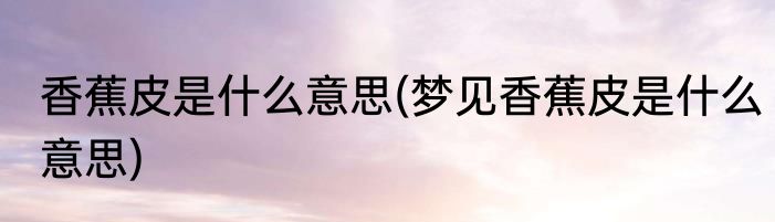 香蕉皮是什么意思(梦见香蕉皮是什么意思)
