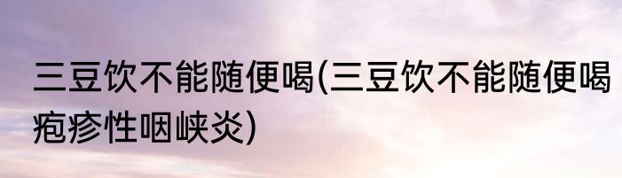 三豆饮不能随便喝(三豆饮不能随便喝疱疹性咽峡炎)