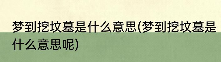 梦到挖坟墓是什么意思(梦到挖坟墓是什么意思呢)
