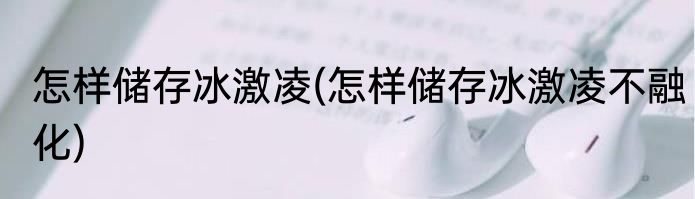 怎样储存冰激凌(怎样储存冰激凌不融化)