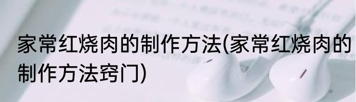 家常红烧肉的制作方法(家常红烧肉的制作方法窍门)