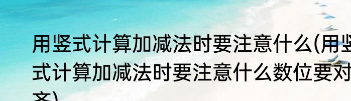 用竖式计算加减法时要注意什么(用竖式计算加减法时要注意什么数位要对齐)