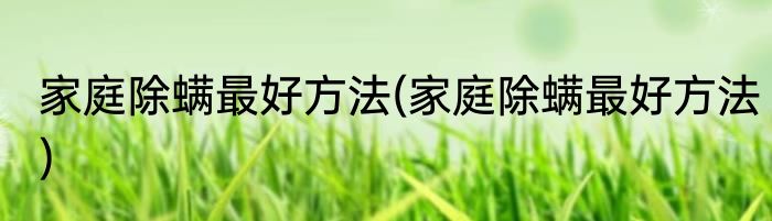 家庭除螨最好方法(家庭除螨最好方法)
