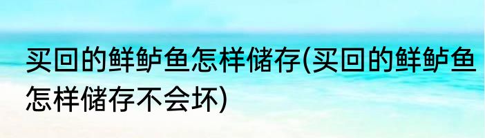 买回的鲜鲈鱼怎样储存(买回的鲜鲈鱼怎样储存不会坏)