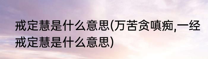 戒定慧是什么意思(万苦贪嗔痴,一经戒定慧是什么意思)