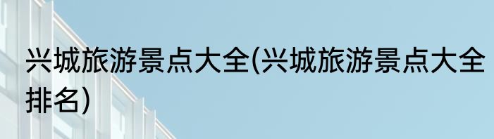 兴城旅游景点大全(兴城旅游景点大全排名)