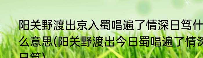 阳关野渡出京入蜀唱遍了情深日笃什么意思(阳关野渡出今日蜀唱遍了情深日笃)