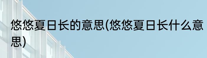 悠悠夏日长的意思(悠悠夏日长什么意思)