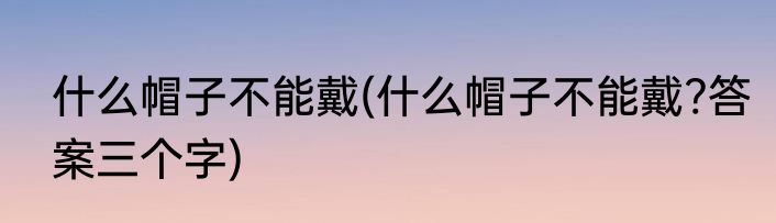 什么帽子不能戴(什么帽子不能戴?答案三个字)