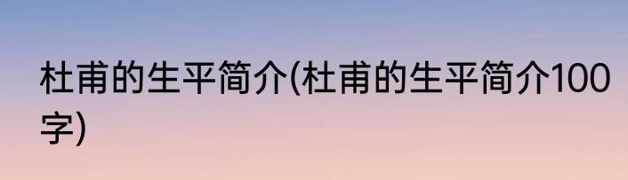 杜甫的生平简介(杜甫的生平简介100字)