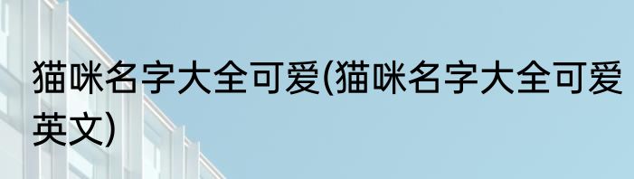 猫咪名字大全可爱(猫咪名字大全可爱英文)