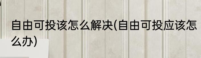 自由可投该怎么解决(自由可投应该怎么办)