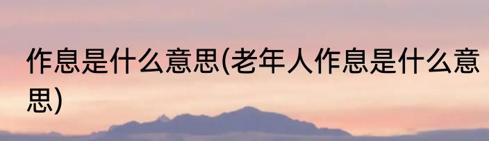 作息是什么意思(老年人作息是什么意思)