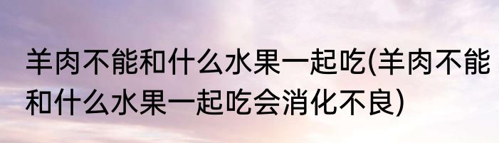 羊肉不能和什么水果一起吃(羊肉不能和什么水果一起吃会消化不良)