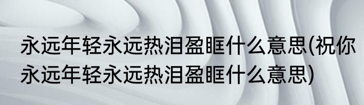 永远年轻永远热泪盈眶什么意思(祝你永远年轻永远热泪盈眶什么意思)