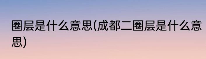 圈层是什么意思(成都二圈层是什么意思)