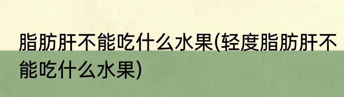 脂肪肝不能吃什么水果(轻度脂肪肝不能吃什么水果)