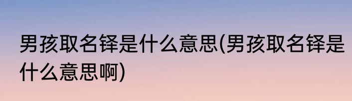 男孩取名铎是什么意思(男孩取名铎是什么意思啊)