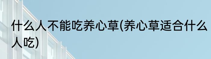 什么人不能吃养心草(养心草适合什么人吃)