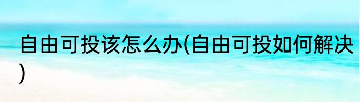 自由可投该怎么办(自由可投如何解决)