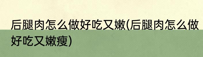 后腿肉怎么做好吃又嫩(后腿肉怎么做好吃又嫩瘦)