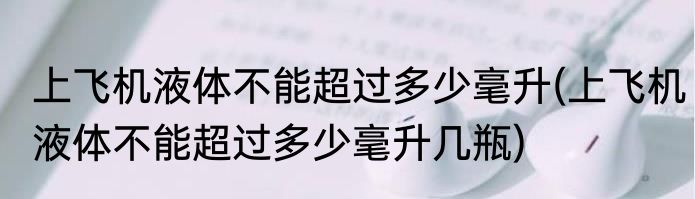 上飞机液体不能超过多少毫升(上飞机液体不能超过多少毫升几瓶)