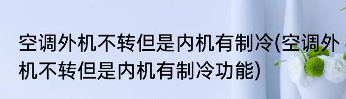 空调外机不转但是内机有制冷(空调外机不转但是内机有制冷功能)