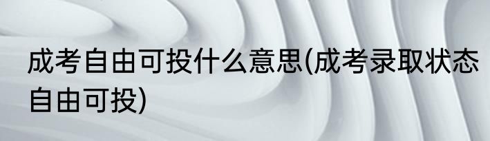 成考自由可投什么意思(成考录取状态自由可投)