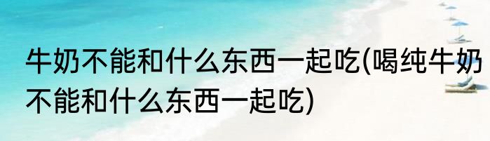 牛奶不能和什么东西一起吃(喝纯牛奶不能和什么东西一起吃)