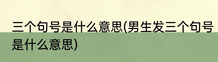 三个句号是什么意思(男生发三个句号是什么意思)