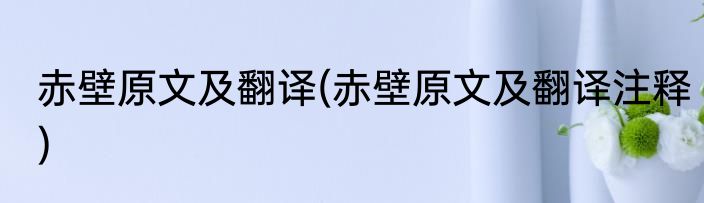 赤壁原文及翻译(赤壁原文及翻译注释)