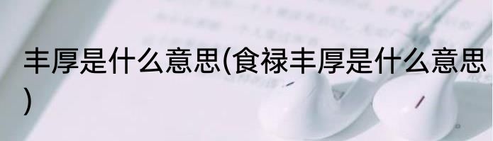 丰厚是什么意思(食禄丰厚是什么意思)