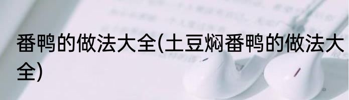 番鸭的做法大全(土豆焖番鸭的做法大全)