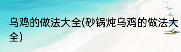 乌鸡的做法大全(砂锅炖乌鸡的做法大全)