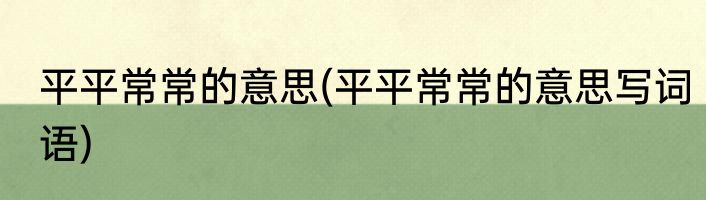 平平常常的意思(平平常常的意思写词语)