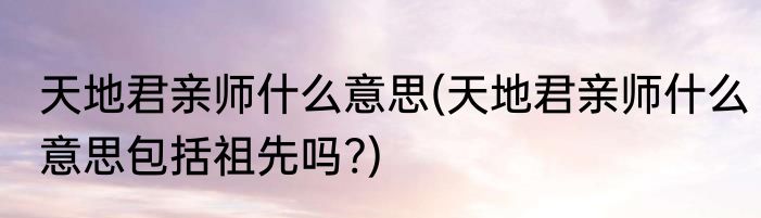 天地君亲师什么意思(天地君亲师什么意思包括祖先吗?)